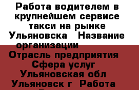 Работа водителем в крупнейшем сервисе такси на рынке Ульяновска › Название организации ­ ULTAXI › Отрасль предприятия ­ Сфера услуг - Ульяновская обл., Ульяновск г. Работа » Вакансии   